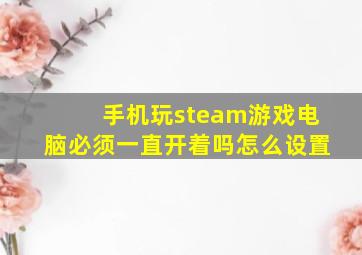 手机玩steam游戏电脑必须一直开着吗怎么设置