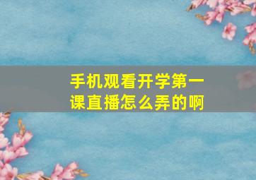 手机观看开学第一课直播怎么弄的啊