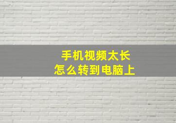 手机视频太长怎么转到电脑上