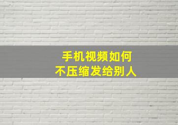 手机视频如何不压缩发给别人