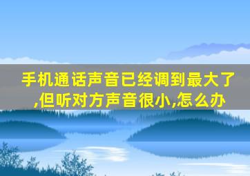 手机通话声音已经调到最大了,但听对方声音很小,怎么办