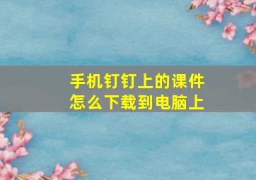 手机钉钉上的课件怎么下载到电脑上