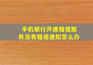 手机银行开通短信服务没有短信通知怎么办