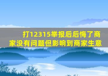 打12315举报后后悔了商家没有问题但影响到商家生意