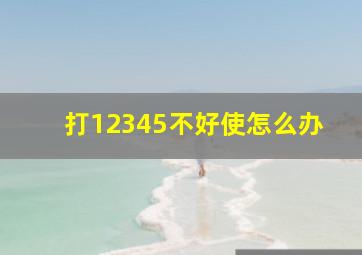 打12345不好使怎么办