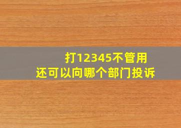 打12345不管用还可以向哪个部门投诉