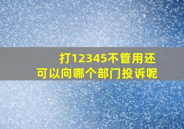 打12345不管用还可以向哪个部门投诉呢