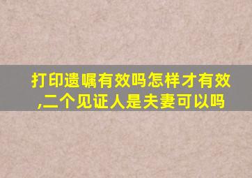 打印遗嘱有效吗怎样才有效,二个见证人是夫妻可以吗