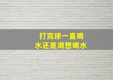 打完球一直喝水还是渴想喝水