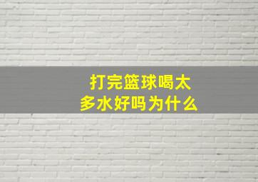 打完篮球喝太多水好吗为什么