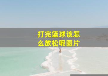 打完篮球该怎么放松呢图片