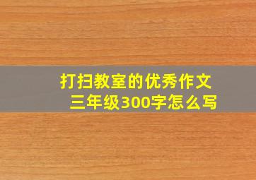 打扫教室的优秀作文三年级300字怎么写