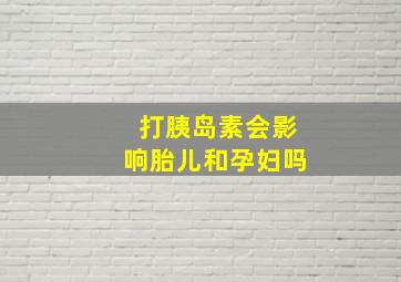 打胰岛素会影响胎儿和孕妇吗