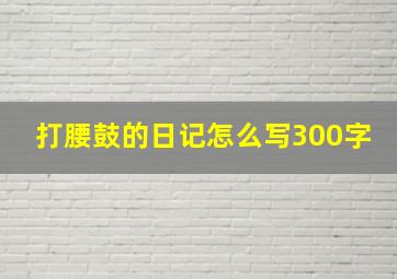 打腰鼓的日记怎么写300字