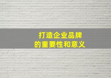 打造企业品牌的重要性和意义