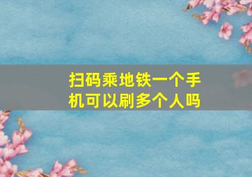 扫码乘地铁一个手机可以刷多个人吗