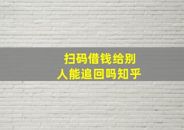 扫码借钱给别人能追回吗知乎