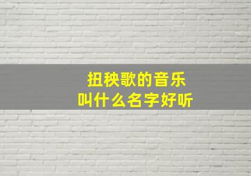 扭秧歌的音乐叫什么名字好听