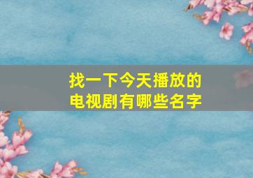 找一下今天播放的电视剧有哪些名字