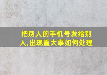 把别人的手机号发给别人,出现重大事如何处理