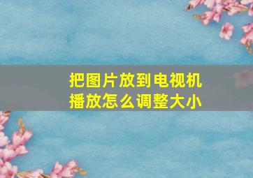 把图片放到电视机播放怎么调整大小