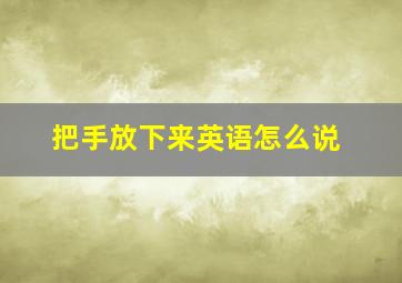 把手放下来英语怎么说