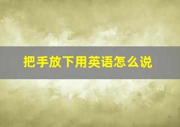 把手放下用英语怎么说