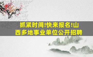 抓紧时间!快来报名!山西多地事业单位公开招聘