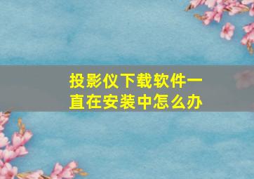 投影仪下载软件一直在安装中怎么办