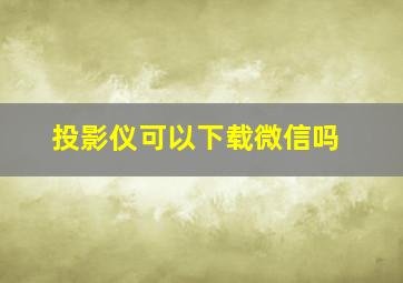 投影仪可以下载微信吗