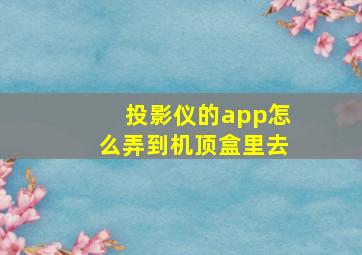 投影仪的app怎么弄到机顶盒里去