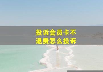 投诉会员卡不退费怎么投诉