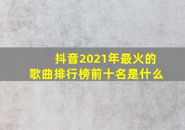 抖音2021年最火的歌曲排行榜前十名是什么