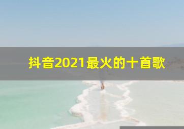 抖音2021最火的十首歌