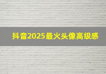 抖音2025最火头像高级感