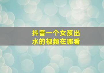 抖音一个女孩出水的视频在哪看