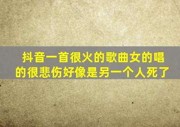 抖音一首很火的歌曲女的唱的很悲伤好像是另一个人死了