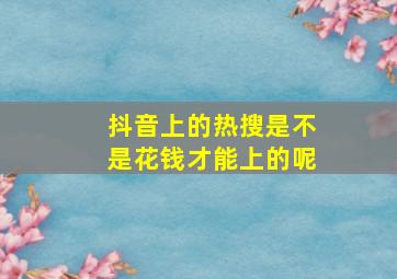 抖音上的热搜是不是花钱才能上的呢