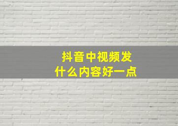 抖音中视频发什么内容好一点