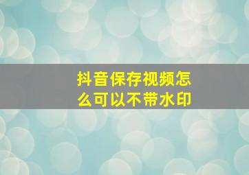 抖音保存视频怎么可以不带水印