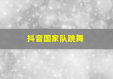 抖音国家队跳舞