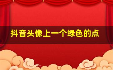 抖音头像上一个绿色的点