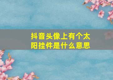 抖音头像上有个太阳挂件是什么意思