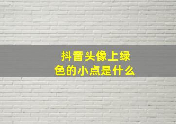 抖音头像上绿色的小点是什么