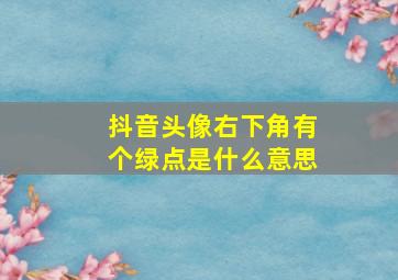 抖音头像右下角有个绿点是什么意思