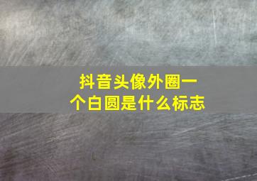 抖音头像外圈一个白圆是什么标志