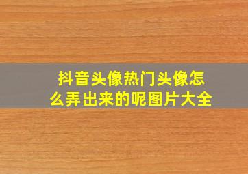 抖音头像热门头像怎么弄出来的呢图片大全