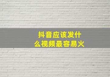 抖音应该发什么视频最容易火