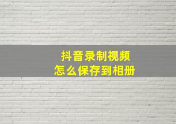 抖音录制视频怎么保存到相册