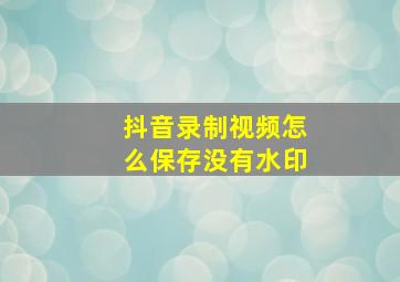 抖音录制视频怎么保存没有水印